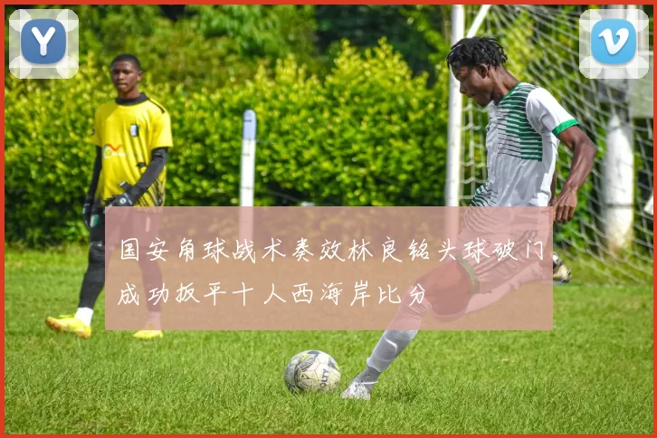 国安角球战术奏效林良铭头球破门成功扳平十人西海岸比分
