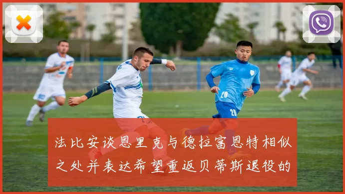 法比安谈恩里克与德拉富恩特相似之处并表达希望重返贝蒂斯退役的愿望