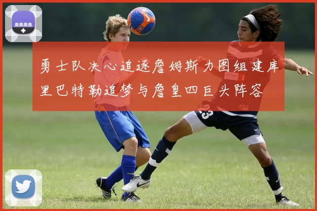 勇士队决心追逐詹姆斯力图组建库里巴特勒追梦与詹皇四巨头阵容