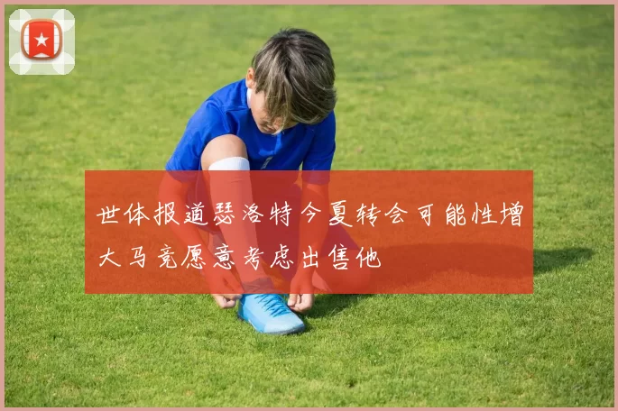 世体报道瑟洛特今夏转会可能性增大马竞愿意考虑出售他