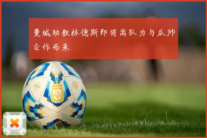曼城助教林德斯即将离队为与瓜帅合作而来