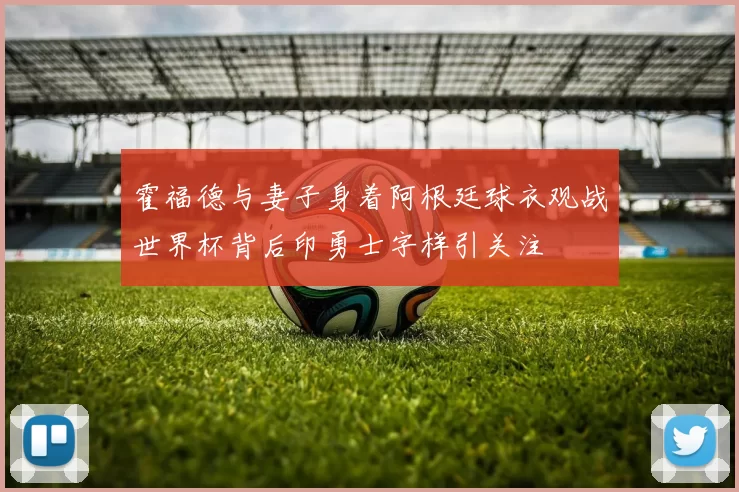 霍福德与妻子身着阿根廷球衣观战世界杯背后印勇士字样引关注