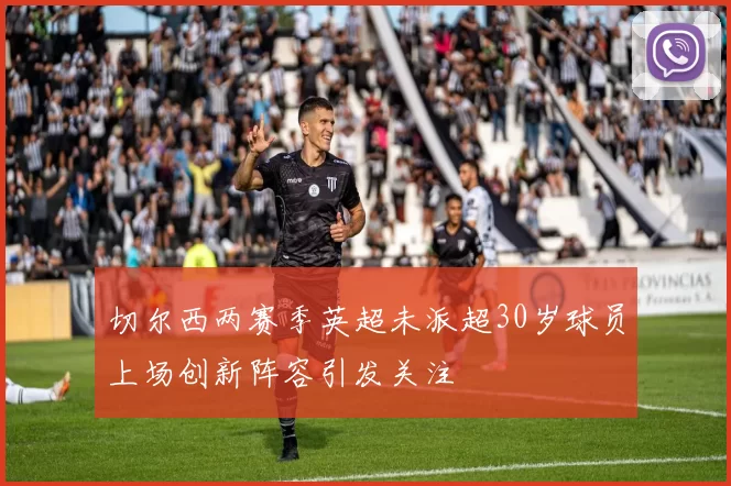 切尔西两赛季英超未派超30岁球员上场创新阵容引发关注