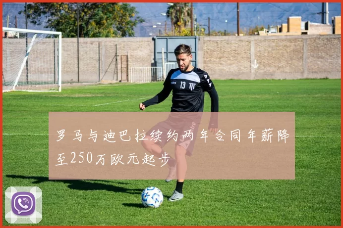 罗马与迪巴拉续约两年合同年薪降至250万欧元起步
