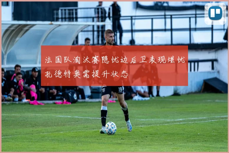 法国队淘汰赛隐忧边后卫表现堪忧孔德特奥需提升状态