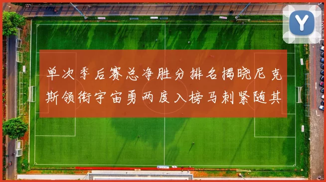单次季后赛总净胜分排名揭晓尼克斯领衔宇宙勇两度入榜马刺紧随其后