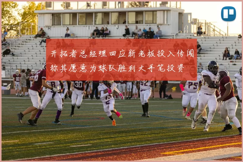 开拓者总经理回应新老板投入传闻称其愿意为球队胜利大手笔投资