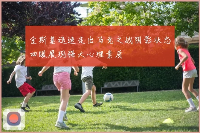 金斯基迅速走出马竞之战阴影状态回暖展现强大心理素质