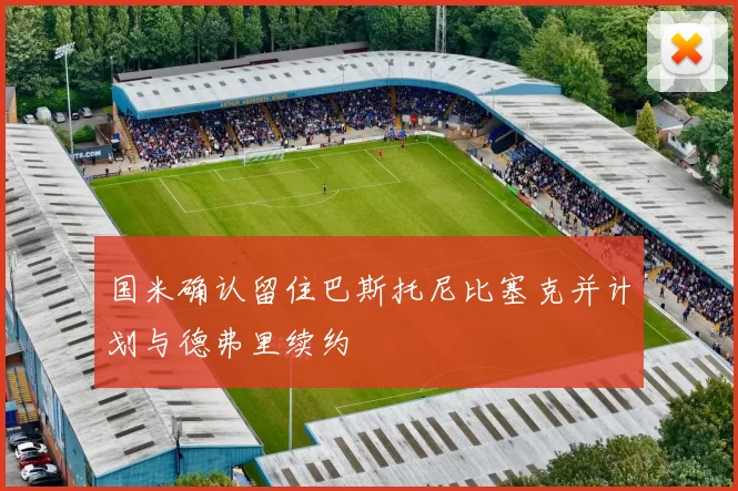 国米确认留住巴斯托尼比塞克并计划与德弗里续约