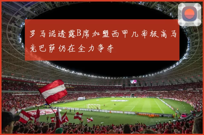 罗马诺透露B席加盟西甲几率极高马竞巴萨仍在全力争夺