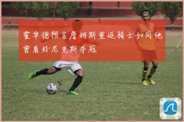 霍华德预言詹姆斯重返骑士如同他曾看好尼克斯夺冠