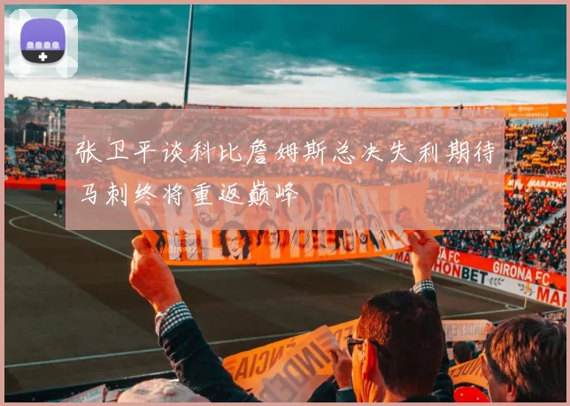 张卫平谈科比詹姆斯总决失利期待马刺终将重返巅峰