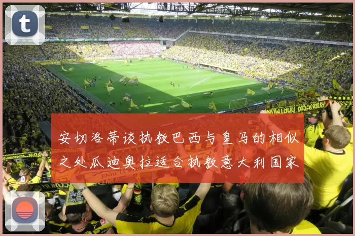 安切洛蒂谈执教巴西与皇马的相似之处瓜迪奥拉适合执教意大利国家队