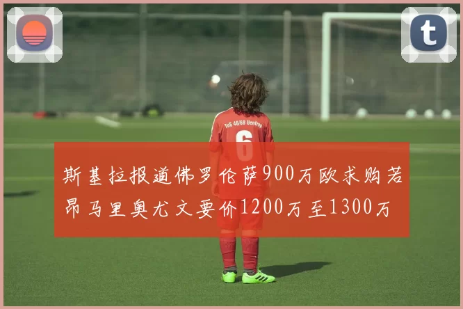 斯基拉报道佛罗伦萨900万欧求购若昂马里奥尤文要价1200万至1300万