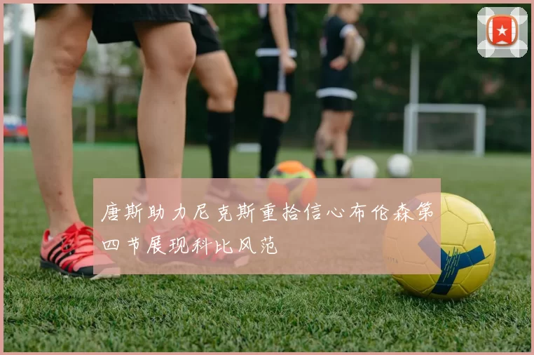 唐斯助力尼克斯重拾信心布伦森第四节展现科比风范