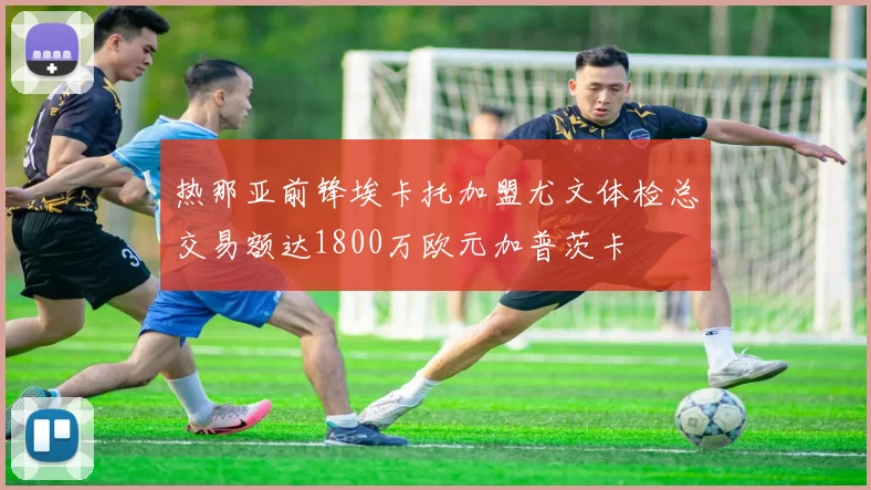 热那亚前锋埃卡托加盟尤文体检总交易额达1800万欧元加普茨卡