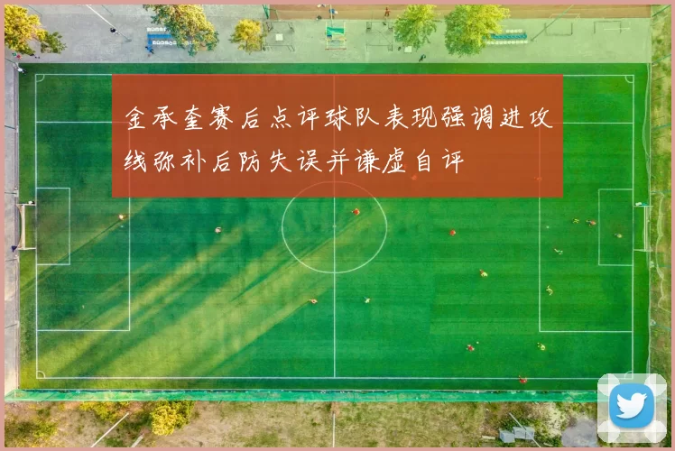 金承奎赛后点评球队表现强调进攻线弥补后防失误并谦虚自评