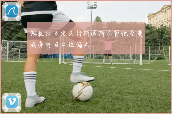 佩杜拉坚定支持斯通斯尽管他是曼城弃将且年纪偏大